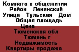 Комната в общежитии. › Район ­ Ленинский › Улица ­ Тульская › Дом ­ 11 › Общая площадь ­ 19 › Цена ­ 600 000 - Тюменская обл., Тюмень г. Недвижимость » Квартиры продажа   . Тюменская обл.,Тюмень г.